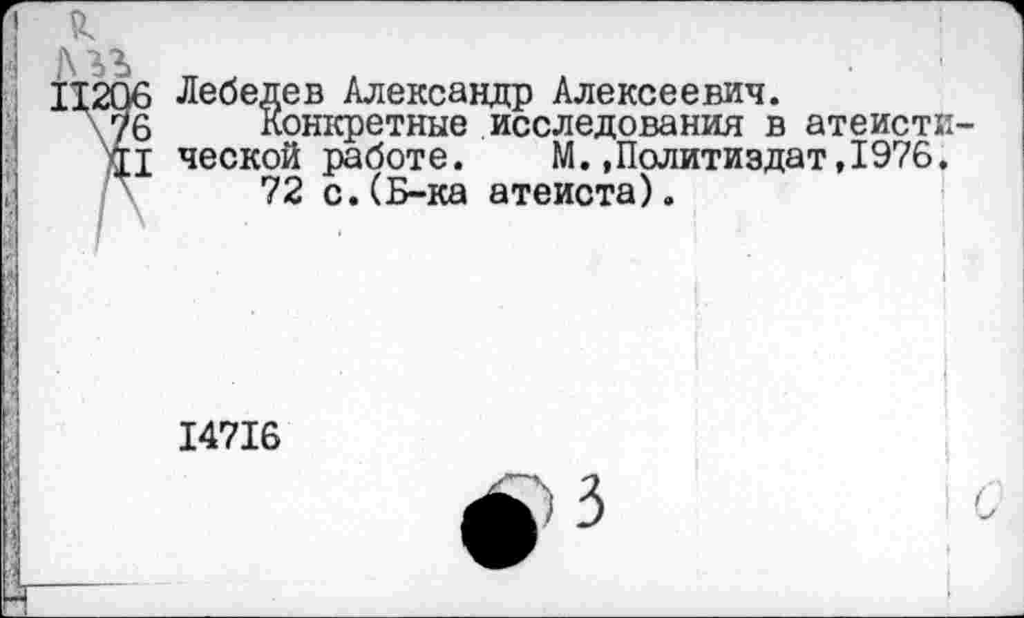 ﻿Лебедев Александр Алексеевич.
Конкретные исследования в атеистической работе. М..Политиздат,1976.
72 с.(Б-ка атеиста).
'	! '	I
I ‘
|
14716